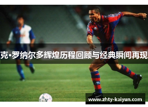 克·罗纳尔多辉煌历程回顾与经典瞬间再现