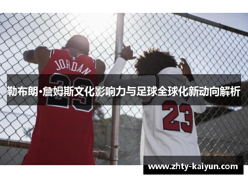 勒布朗·詹姆斯文化影响力与足球全球化新动向解析