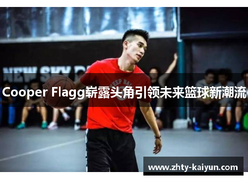 Cooper Flagg崭露头角引领未来篮球新潮流