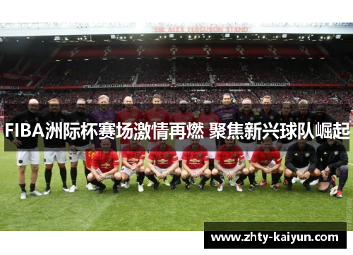 FIBA洲际杯赛场激情再燃 聚焦新兴球队崛起