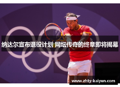 纳达尔宣布退役计划 网坛传奇的终章即将揭幕
