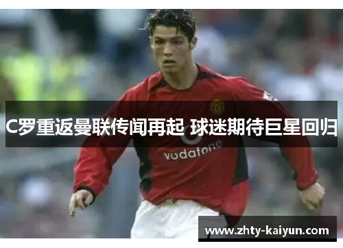 C罗重返曼联传闻再起 球迷期待巨星回归