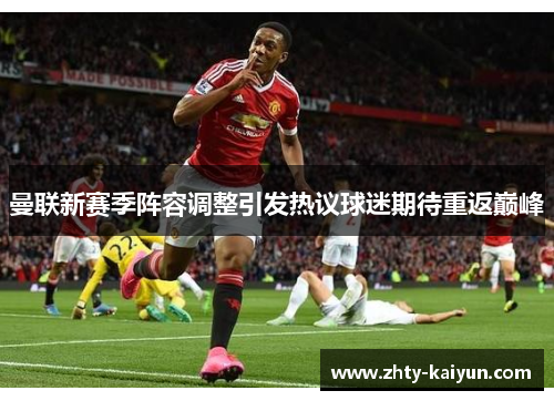 曼联新赛季阵容调整引发热议球迷期待重返巅峰